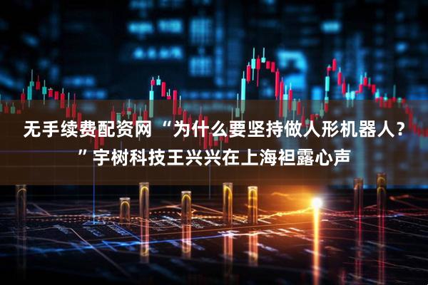 无手续费配资网 “为什么要坚持做人形机器人？”宇树科技王兴兴在上海袒露心声