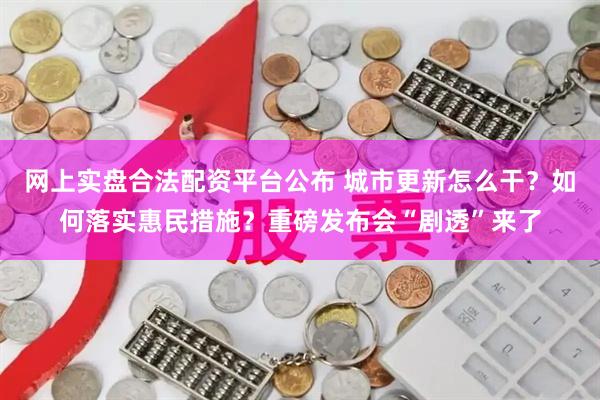 网上实盘合法配资平台公布 城市更新怎么干?如何落实惠民措施?重磅发布会“剧透”来了