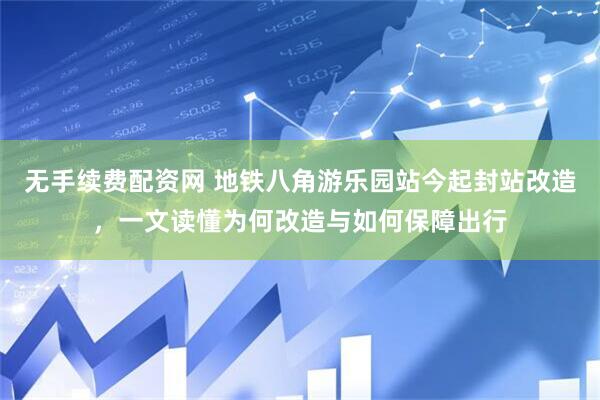 无手续费配资网 地铁八角游乐园站今起封站改造，一文读懂为何改造与如何保障出行