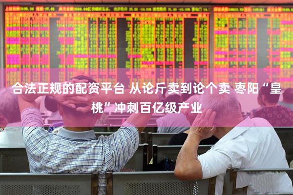 合法正规的配资平台 从论斤卖到论个卖 枣阳“皇桃”冲刺百亿级产业
