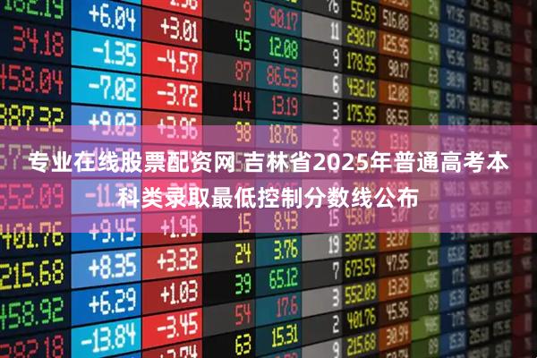 专业在线股票配资网 吉林省2025年普通高考本科类录取最低控制分数线公布