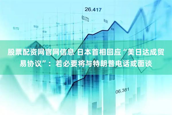 股票配资网官网信息 日本首相回应“美日达成贸易协议”：若必要将与特朗普电话或面谈