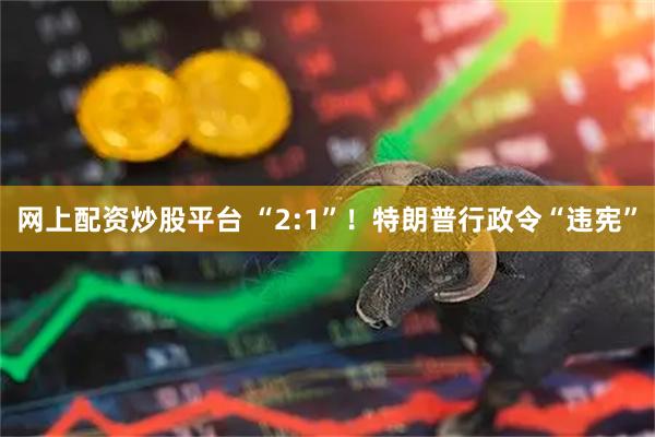 网上配资炒股平台 “2:1”！特朗普行政令“违宪”