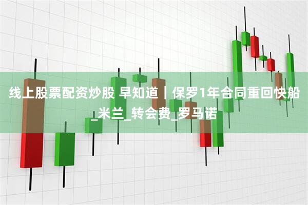 线上股票配资炒股 早知道｜保罗1年合同重回快船_米兰_转会费_罗马诺