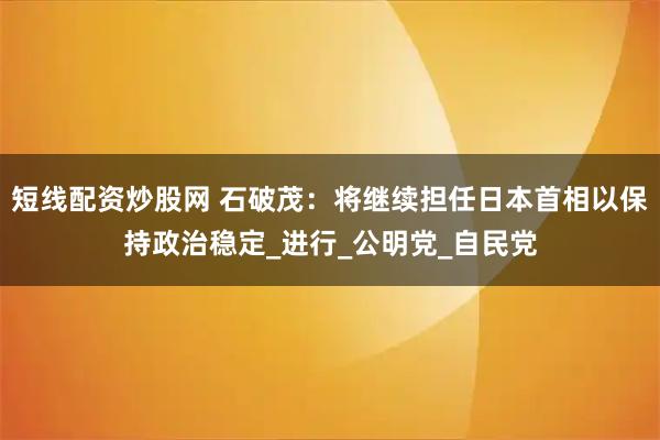 短线配资炒股网 石破茂：将继续担任日本首相以保持政治稳定_进行_公明党_自民党