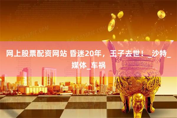 网上股票配资网站 昏迷20年，王子去世！_沙特_媒体_车祸