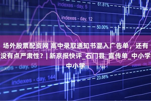 场外股票配资网 高中录取通知书混入广告单，还有没有点严肃性？| 新京报快评_石门县_宣传单_中小学