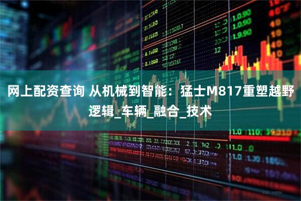 网上配资查询 从机械到智能：猛士M817重塑越野逻辑_车辆_融合_技术