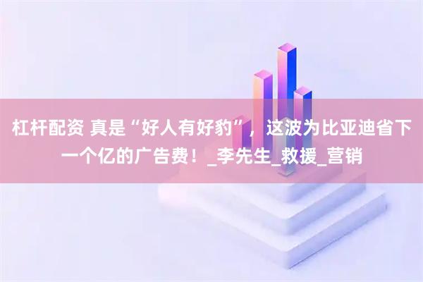 杠杆配资 真是“好人有好豹”，这波为比亚迪省下一个亿的广告费！_李先生_救援_营销