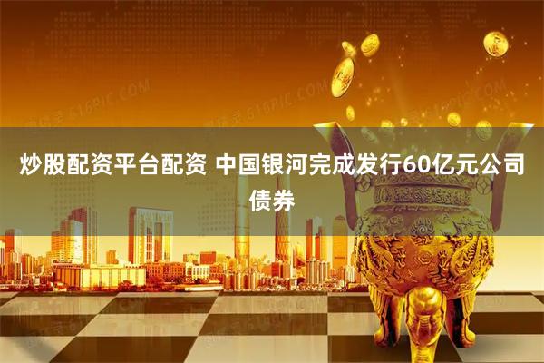 炒股配资平台配资 中国银河完成发行60亿元公司债券