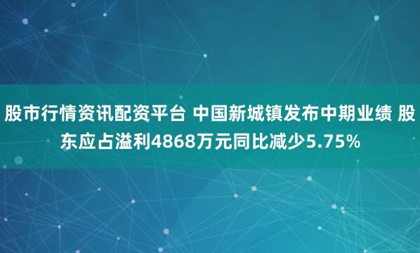 股市行情资讯配资平台 中国新城镇发布中期业绩 股东应占溢利4868万元同比减少5.75%