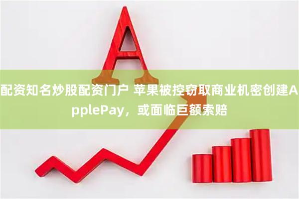配资知名炒股配资门户 苹果被控窃取商业机密创建ApplePay，或面临巨额索赔