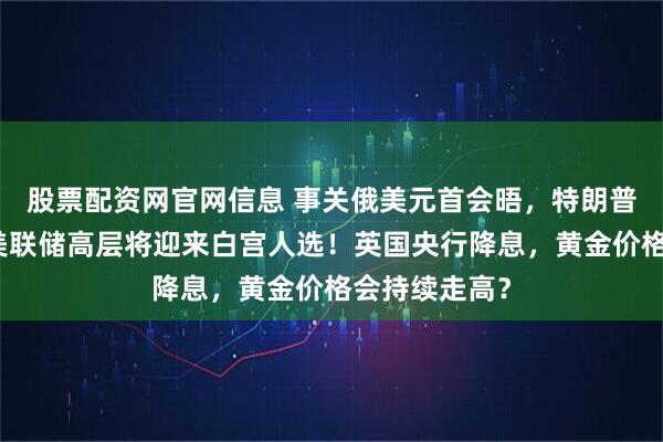 股票配资网官网信息 事关俄美元首会晤，特朗普最新表态！美联储高层将迎来白宫人选！英国央行降息，黄金价格会持续走高？