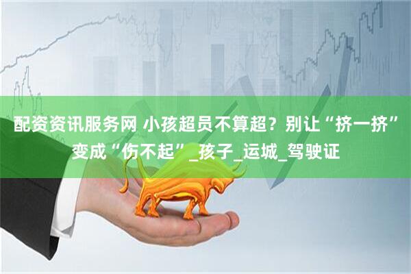 配资资讯服务网 小孩超员不算超？别让“挤一挤”变成“伤不起”_孩子_运城_驾驶证