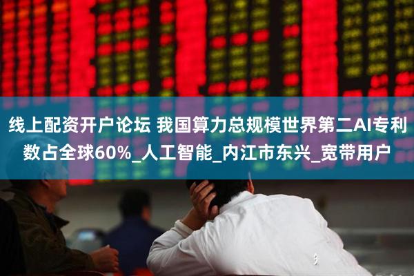 线上配资开户论坛 我国算力总规模世界第二AI专利数占全球60%_人工智能_内江市东兴_宽带用户