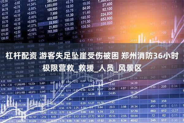 杠杆配资 游客失足坠崖受伤被困 郑州消防36小时极限营救_救援_人员_风景区