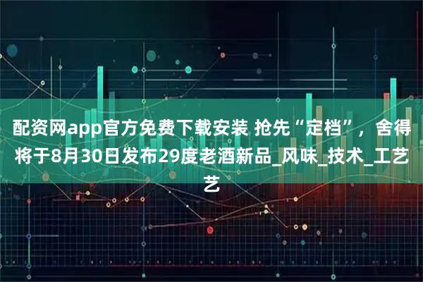 配资网app官方免费下载安装 抢先“定档”，舍得将于8月30日发布29度老酒新品_风味_技术_工艺