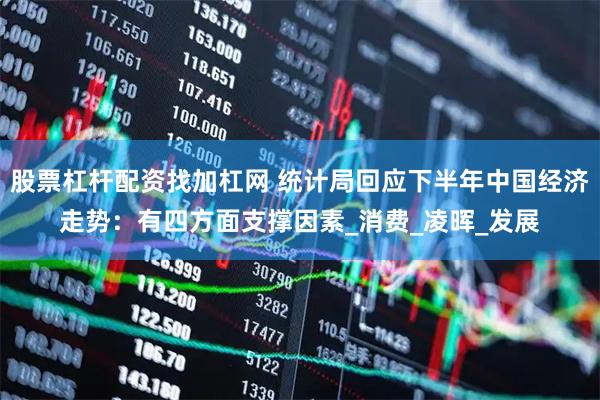 股票杠杆配资找加杠网 统计局回应下半年中国经济走势：有四方面支撑因素_消费_凌晖_发展