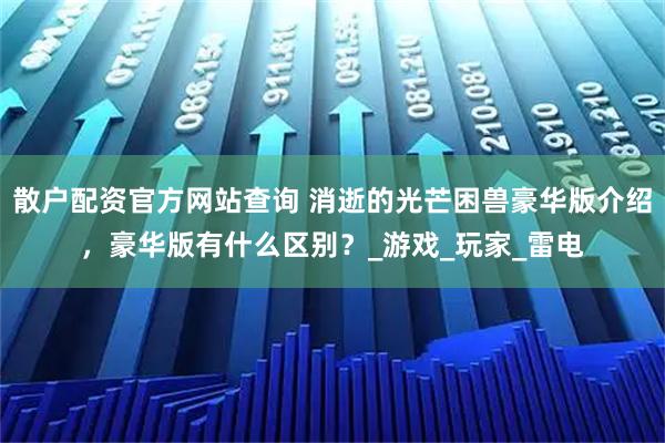 散户配资官方网站查询 消逝的光芒困兽豪华版介绍,豪华版有什么区别?_游戏_玩家_雷电