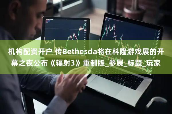 机构配资开户 传Bethesda将在科隆游戏展的开幕之夜公布《辐射3》重制版_参展_标题_玩家