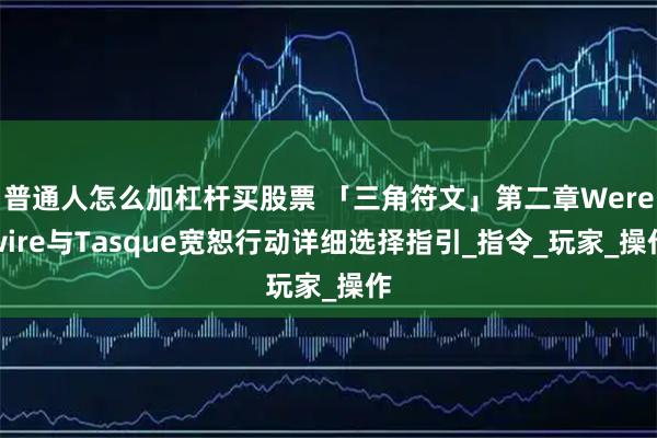 普通人怎么加杠杆买股票 「三角符文」第二章Werewire与Tasque宽恕行动详细选择指引_指令_玩家_操作