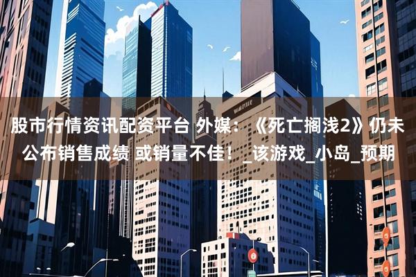 股市行情资讯配资平台 外媒：《死亡搁浅2》仍未公布销售成绩 或销量不佳！_该游戏_小岛_预期