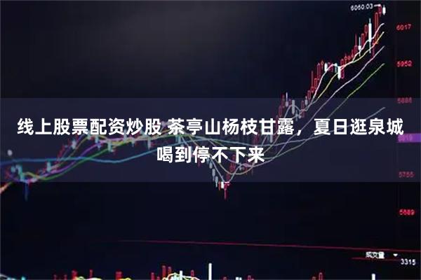 线上股票配资炒股 茶亭山杨枝甘露，夏日逛泉城喝到停不下来