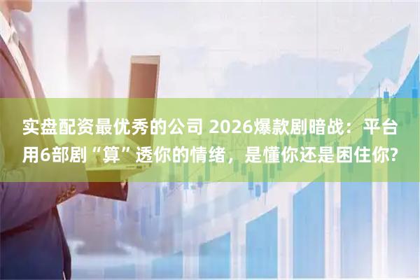 实盘配资最优秀的公司 2026爆款剧暗战：平台用6部剧“算”透你的情绪，是懂你还是困住你?