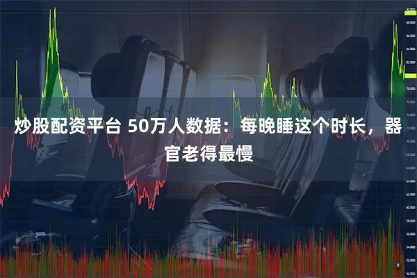 炒股配资平台 50万人数据：每晚睡这个时长，器官老得最慢