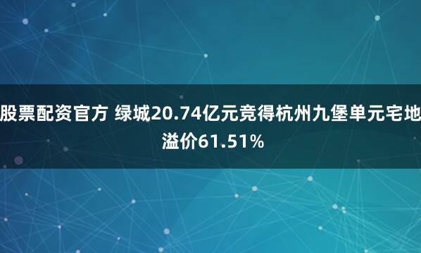 股票配资官方 绿城20.74亿元竞得杭州九堡单元宅地 溢价61.51%